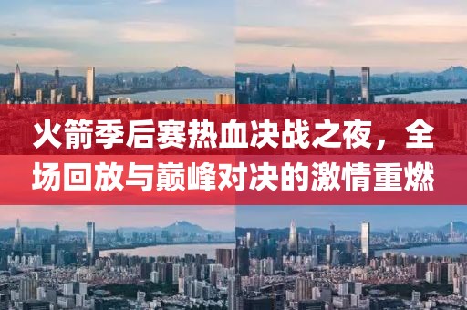 火箭季后赛热血决战之夜，全场回放与巅峰对决的激情重燃