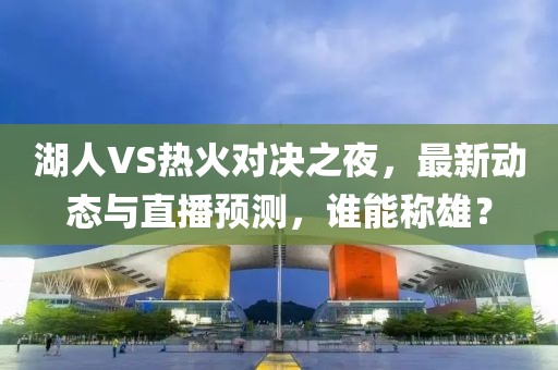 湖人VS热火对决之夜，最新动态与直播预测，谁能称雄？