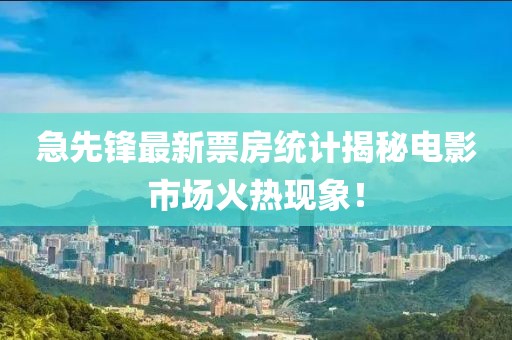 急先锋最新票房统计揭秘电影市场火热现象！