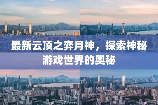 最新云顶之弈月神，探索神秘游戏世界的奥秘