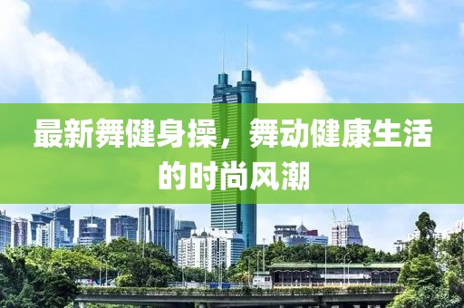最新舞健身操，舞动健康生活的时尚风潮