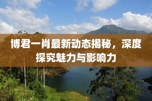 博君一肖最新动态揭秘，深度探究魅力与影响力