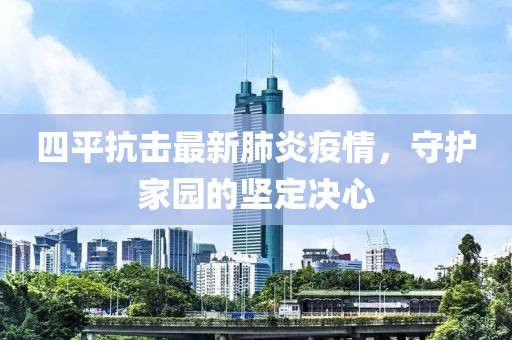 四平抗击最新肺炎疫情，守护家园的坚定决心