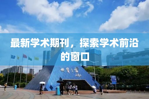 最新学术期刊，探索学术前沿的窗口