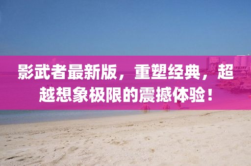 影武者最新版，重塑经典，超越想象极限的震撼体验！