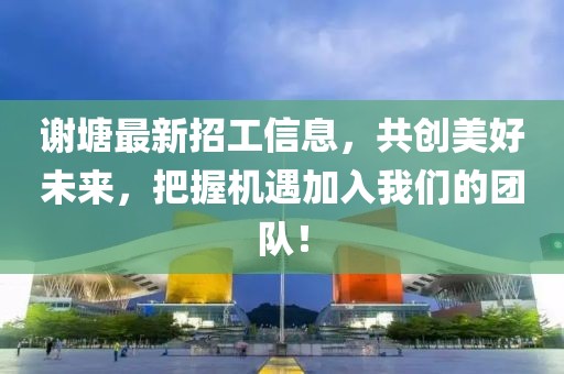 谢塘最新招工信息，共创美好未来，把握机遇加入我们的团队！