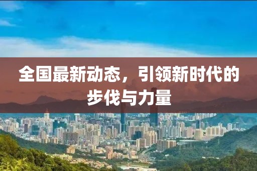 全国最新动态，引领新时代的步伐与力量