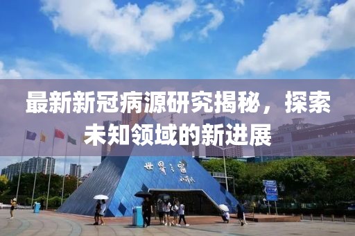 最新新冠病源研究揭秘，探索未知领域的新进展