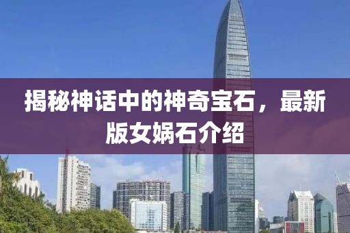 揭秘神话中的神奇宝石，最新版女娲石介绍
