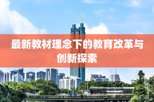最新教材理念下的教育改革与创新探索
