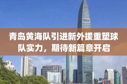 青岛黄海队引进新外援重塑球队实力，期待新篇章开启