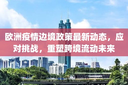 欧洲疫情边境政策最新动态，应对挑战，重塑跨境流动未来