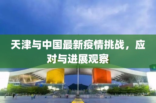 天津与中国最新疫情挑战，应对与进展观察