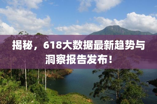 揭秘，618大数据最新趋势与洞察报告发布！