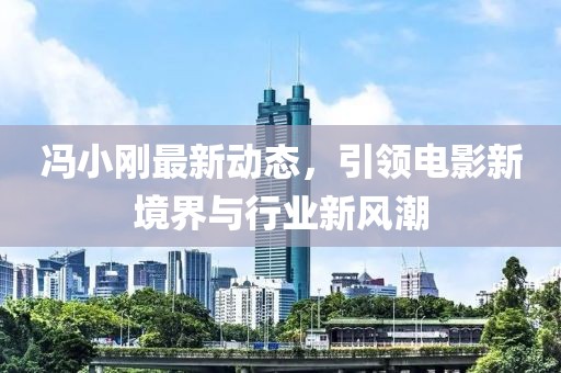 冯小刚最新动态，引领电影新境界与行业新风潮