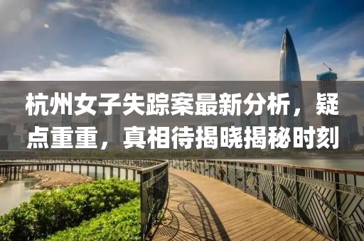 杭州女子失踪案最新分析，疑点重重，真相待揭晓揭秘时刻