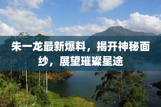 朱一龙最新爆料，揭开神秘面纱，展望璀璨星途