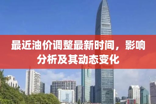 最近油价调整最新时间，影响分析及其动态变化