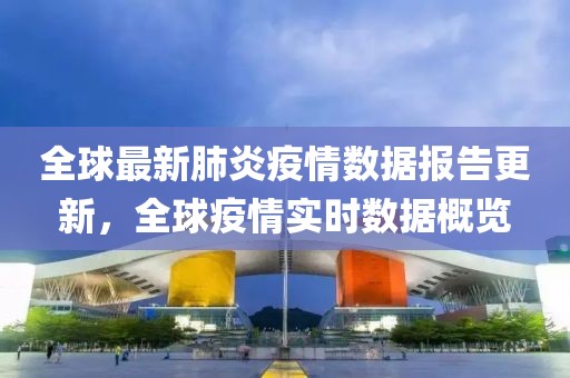 全球最新肺炎疫情数据报告更新，全球疫情实时数据概览