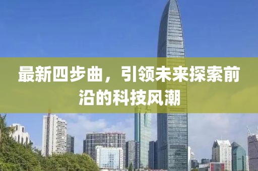 最新四步曲，引领未来探索前沿的科技风潮