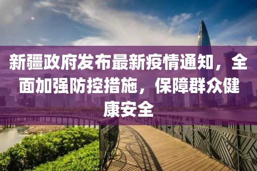 新疆政府发布最新疫情通知，全面加强防控措施，保障群众健康安全