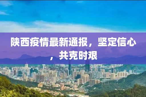 陕西疫情最新通报，坚定信心，共克时艰