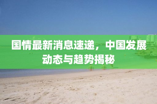 国情最新消息速递，中国发展动态与趋势揭秘
