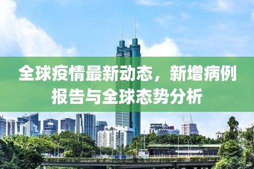 全球疫情最新动态，新增病例报告与全球态势分析