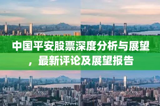 中国平安股票深度分析与展望，最新评论及展望报告