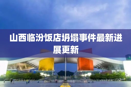 山西临汾饭店坍塌事件最新进展更新