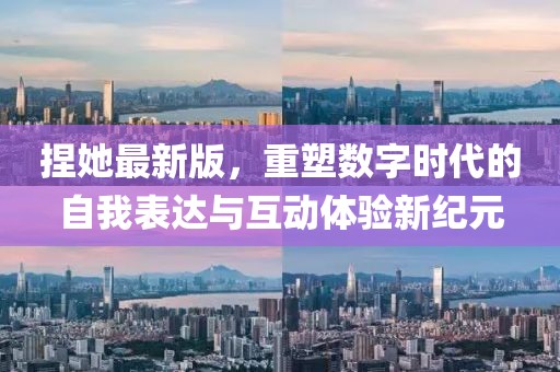 捏她最新版，重塑数字时代的自我表达与互动体验新纪元