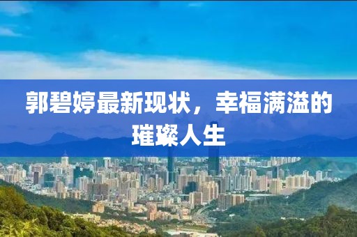 郭碧婷最新现状，幸福满溢的璀璨人生