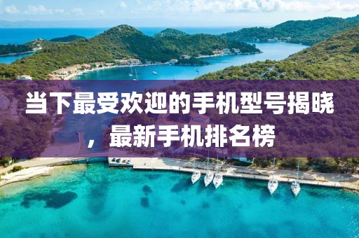 当下最受欢迎的手机型号揭晓，最新手机排名榜