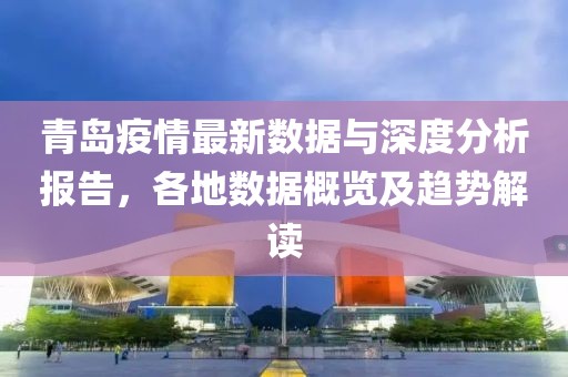 青岛疫情最新数据与深度分析报告，各地数据概览及趋势解读