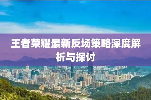 王者荣耀最新反场策略深度解析与探讨
