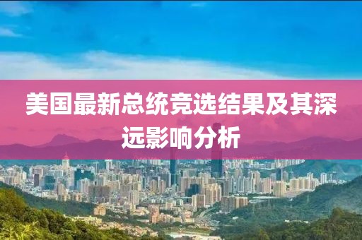 美国最新总统竞选结果及其深远影响分析