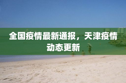 全国疫情最新通报，天津疫情动态更新