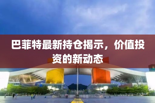 巴菲特最新持仓揭示，价值投资的新动态