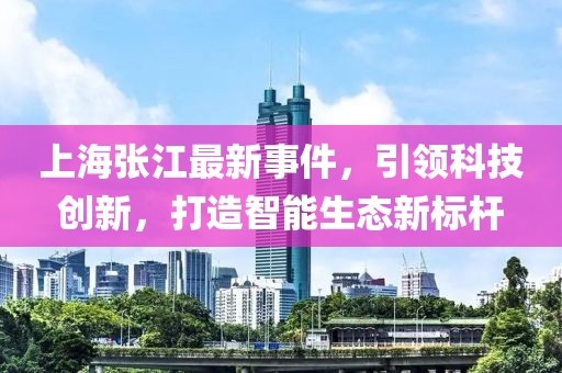 上海张江最新事件，引领科技创新，打造智能生态新标杆