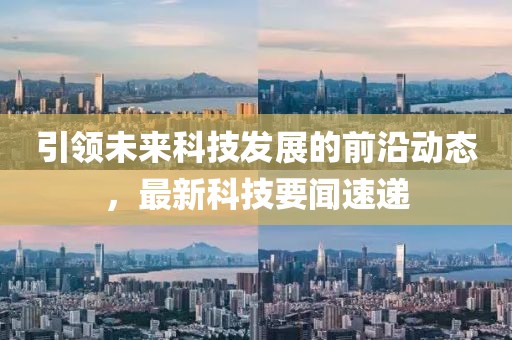 引领未来科技发展的前沿动态，最新科技要闻速递