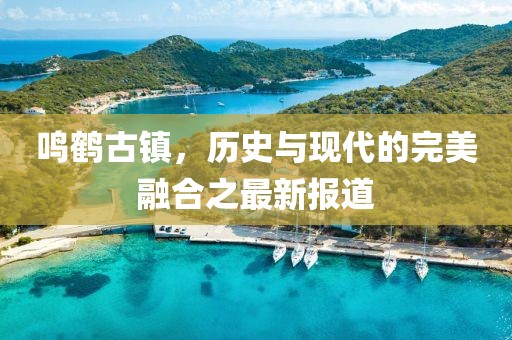 鸣鹤古镇，历史与现代的完美融合之最新报道