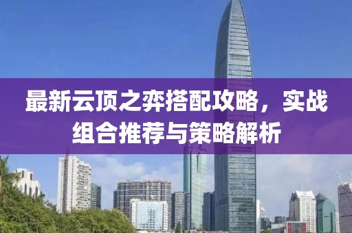 最新云顶之弈搭配攻略，实战组合推荐与策略解析
