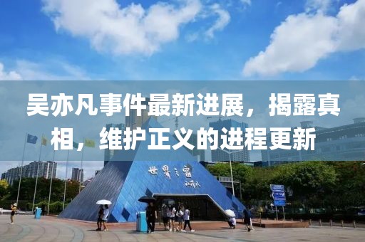吴亦凡事件最新进展，揭露真相，维护正义的进程更新