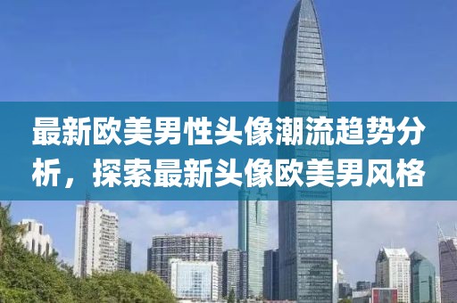 最新欧美男性头像潮流趋势分析，探索最新头像欧美男风格