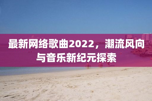 最新网络歌曲2022，潮流风向与音乐新纪元探索