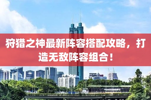 狩猎之神最新阵容搭配攻略，打造无敌阵容组合！