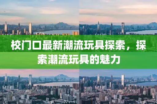 校门口最新潮流玩具探索，探索潮流玩具的魅力