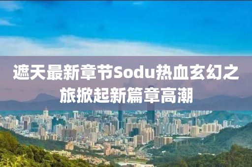遮天最新章节Sodu热血玄幻之旅掀起新篇章高潮