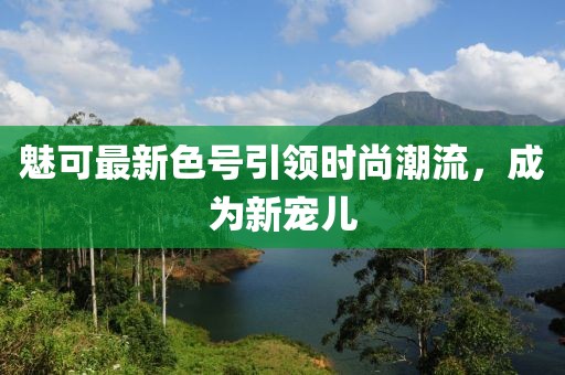 魅可最新色号引领时尚潮流，成为新宠儿