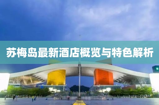 苏梅岛最新酒店概览与特色解析
